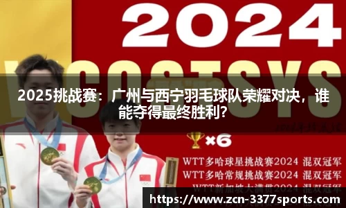 2025挑战赛：广州与西宁羽毛球队荣耀对决，谁能夺得最终胜利？