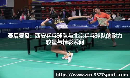 赛后复盘：西安乒乓球队与北京乒乓球队的耐力较量与精彩瞬间
